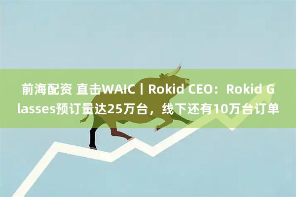 前海配资 直击WAIC丨Rokid CEO：Rokid Glasses预订量达25万台，线下还有10万台订单