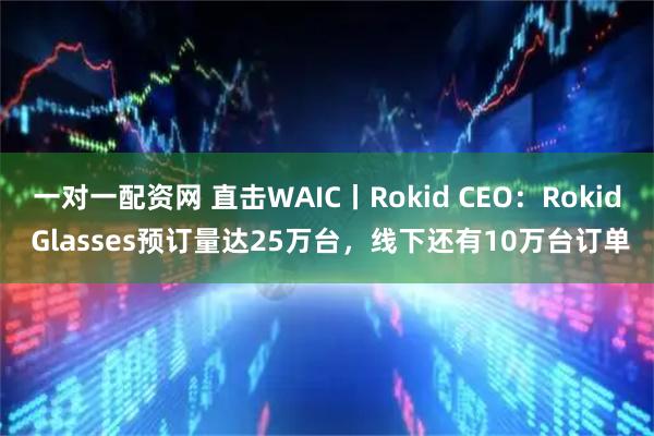 一对一配资网 直击WAIC丨Rokid CEO：Rokid Glasses预订量达25万台，线下还有10万台订单