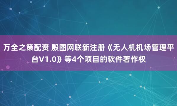 万全之策配资 殷图网联新注册《无人机机场管理平台V1.0》等4个项目的软件著作权