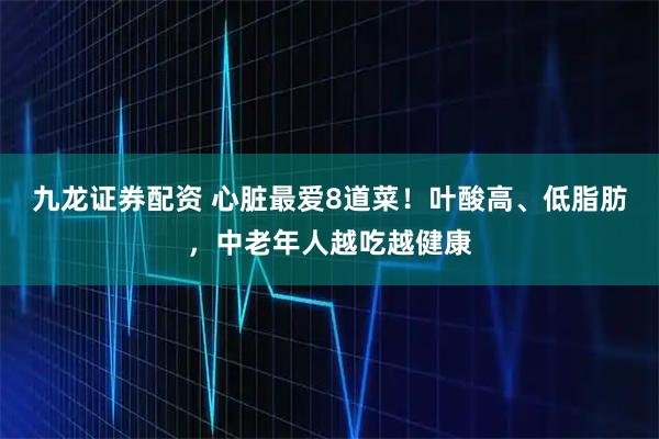 九龙证券配资 心脏最爱8道菜！叶酸高、低脂肪，中老年人越吃越健康