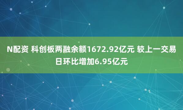 N配资 科创板两融余额1672.92亿元 较上一交易日环比增加6.95亿元