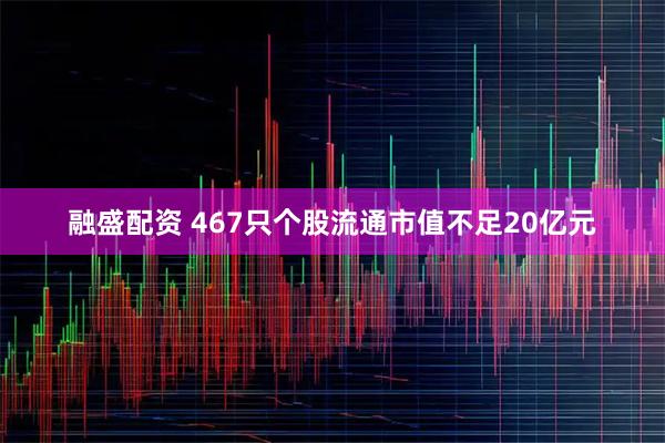 融盛配资 467只个股流通市值不足20亿元