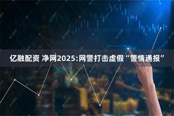亿融配资 净网2025:网警打击虚假“警情通报”