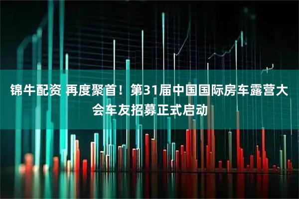 锦牛配资 再度聚首！第31届中国国际房车露营大会车友招募正式启动