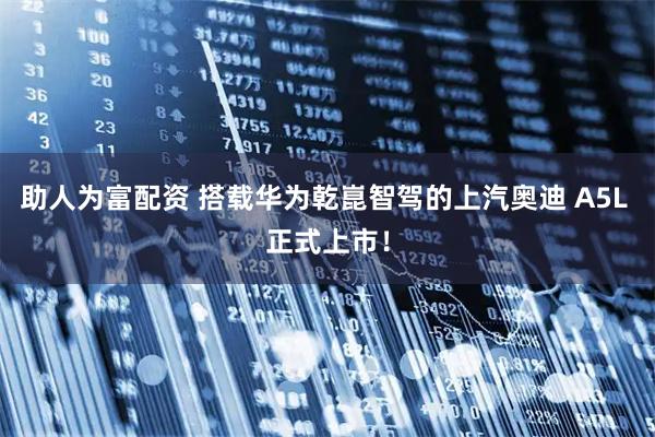 助人为富配资 搭载华为乾崑智驾的上汽奥迪 A5L 正式上市!