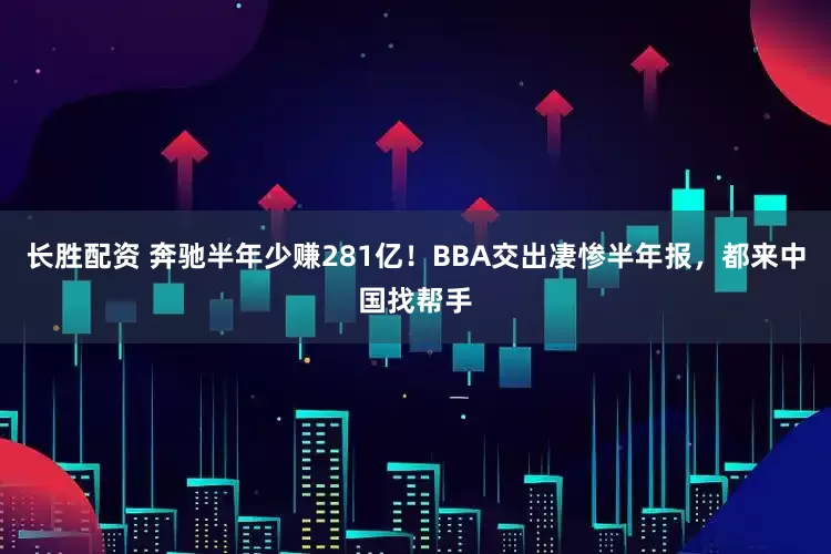 长胜配资 奔驰半年少赚281亿！BBA交出凄惨半年报，都来中国找帮手