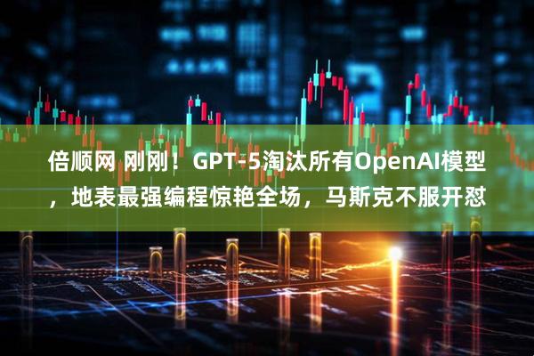 倍顺网 刚刚！GPT-5淘汰所有OpenAI模型，地表最强编程惊艳全场，马斯克不服开怼