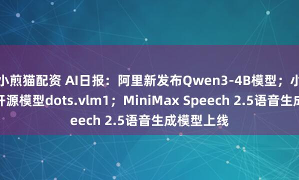 小煎猫配资 AI日报：阿里新发布Qwen3-4B模型；小红书发布开源模型dots.vlm1；MiniMax Speech 2.5语音生成模型上线