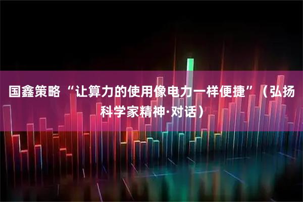 国鑫策略 “让算力的使用像电力一样便捷”（弘扬科学家精神·对话）
