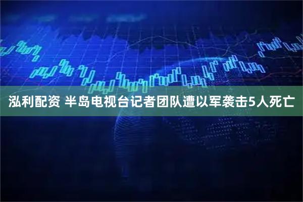 泓利配资 半岛电视台记者团队遭以军袭击　5人死亡