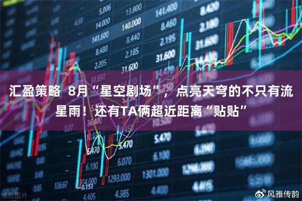 汇盈策略  8月“星空剧场”，点亮天穹的不只有流星雨！还有TA俩超近距离“贴贴”