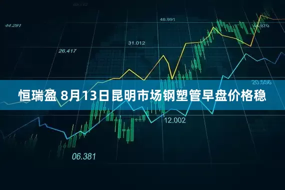 恒瑞盈 8月13日昆明市场钢塑管早盘价格稳