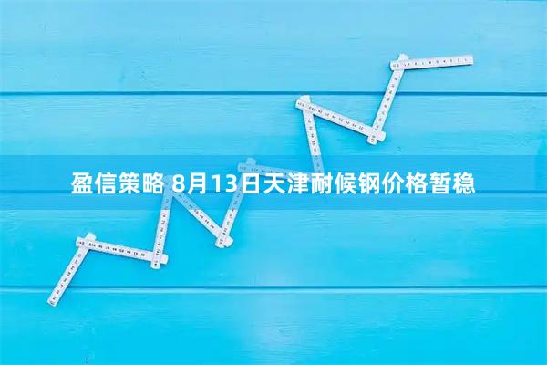 盈信策略 8月13日天津耐候钢价格暂稳