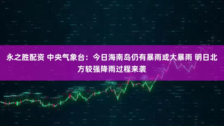 永之胜配资 中央气象台：今日海南岛仍有暴雨或大暴雨 明日北方较强降雨过程来袭