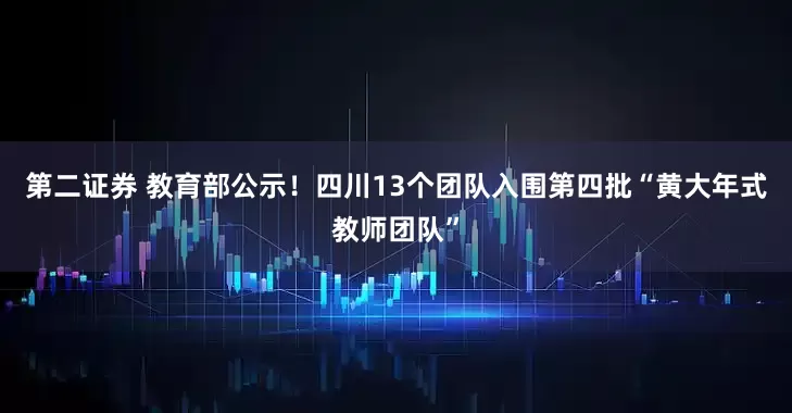 第二证券 教育部公示！四川13个团队入围第四批“黄大年式教师团队”