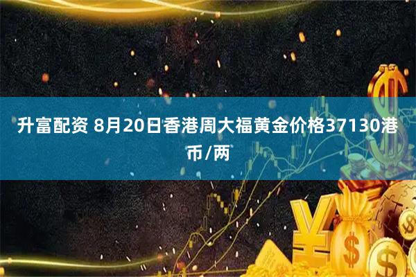 升富配资 8月20日香港周大福黄金价格37130港币/两