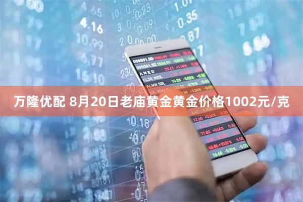 万隆优配 8月20日老庙黄金黄金价格1002元/克
