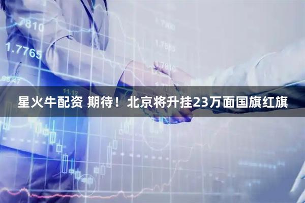 星火牛配资 期待！北京将升挂23万面国旗红旗