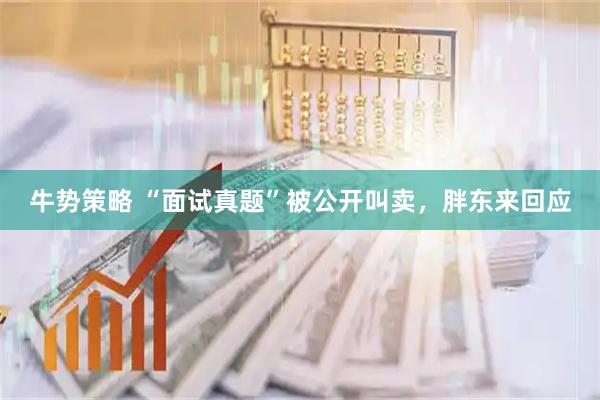 牛势策略 “面试真题”被公开叫卖，胖东来回应