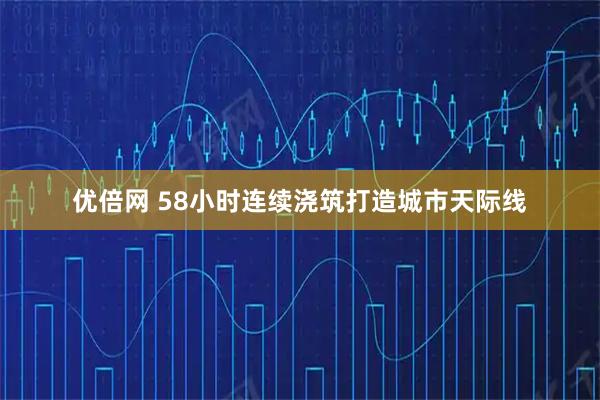 优倍网 58小时连续浇筑打造城市天际线