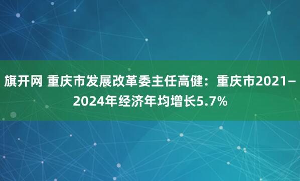 旗开网 重庆市发展改革委主任高健：重庆市2021—2024年经济年均增长5.7%