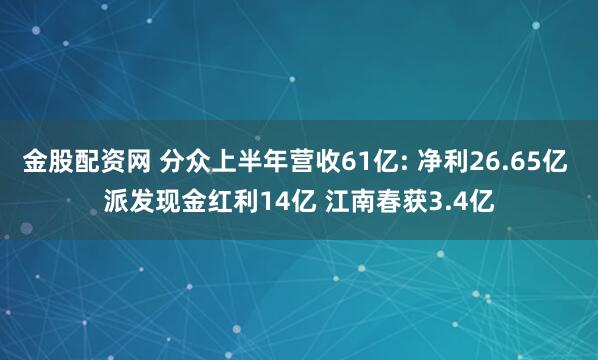 金股配资网 分众上半年营收61亿: 净利26.65亿 派发现金红利14亿 江南春获3.4亿