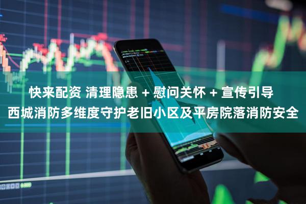 快来配资 清理隐患 + 慰问关怀 + 宣传引导 西城消防多维度守护老旧小区及平房院落消防安全