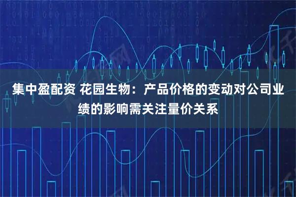 集中盈配资 花园生物：产品价格的变动对公司业绩的影响需关注量价关系