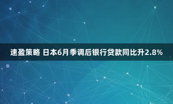 速盈策略 日本6月季调后银行贷款同比升2.8%