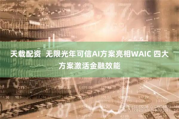天载配资 无限光年可信AI方案亮相WAIC 四大方案激活金融效能