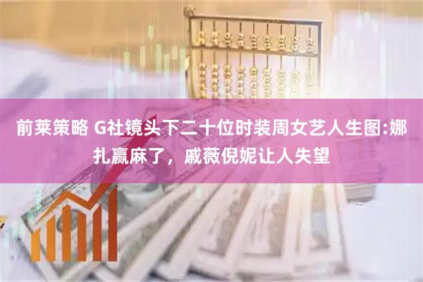 前莱策略 G社镜头下二十位时装周女艺人生图:娜扎赢麻了，戚薇倪妮让人失望