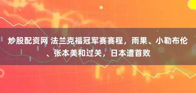 炒股配资网 法兰克福冠军赛赛程，雨果、小勒布伦、张本美和过关，日本遭首败