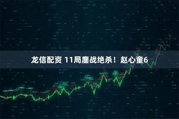 龙信配资 11局鏖战绝杀！赵心童6