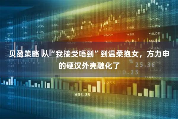 贝盈策略 从“我接受唔到”到温柔抱女，方力申的硬汉外壳融化了