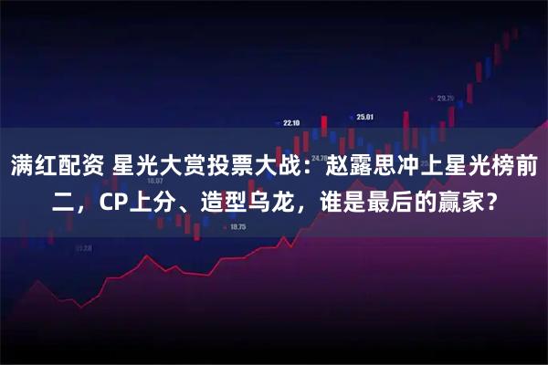 满红配资 星光大赏投票大战：赵露思冲上星光榜前二，CP上分、造型乌龙，谁是最后的赢家？