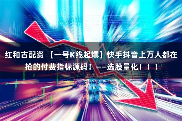 红和古配资 【一号K线起爆】快手抖音上万人都在抢的付费指标源码！——选股量化！！！