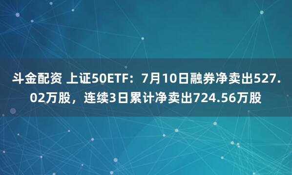 斗金配资 上证50ETF：7月10日融券净卖出527.02万股，连续3日累计净卖出724.56万股