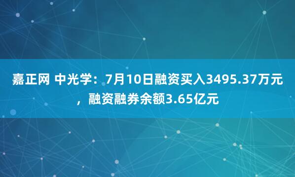 嘉正网 中光学：7月10日融资买入3495.37万元，融资融券余额3.65亿元