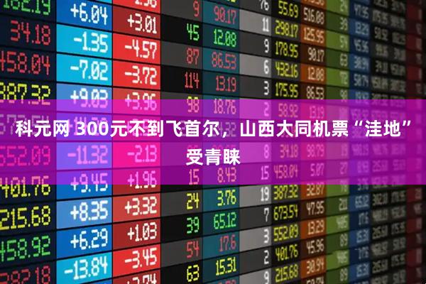 科元网 300元不到飞首尔，山西大同机票“洼地”受青睐