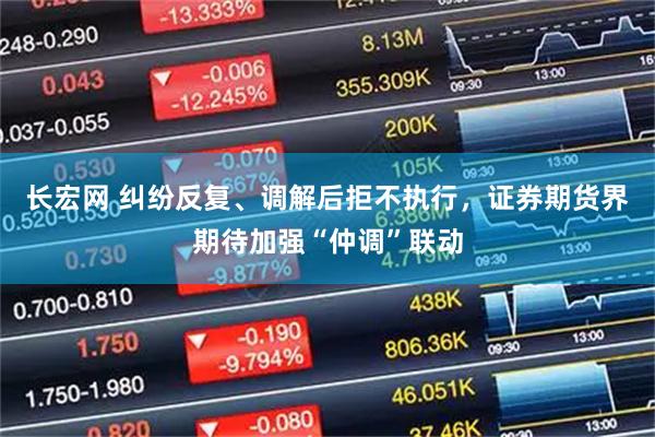 长宏网 纠纷反复、调解后拒不执行，证券期货界期待加强“仲调”联动
