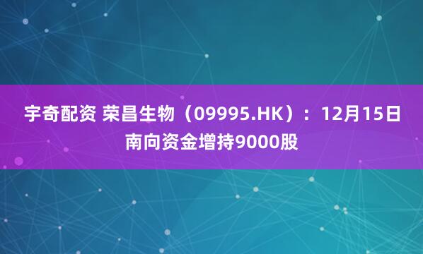 宇奇配资 荣昌生物（09995.HK）：12月15日南向资金增持9000股