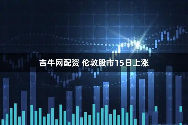 吉牛网配资 伦敦股市15日上涨