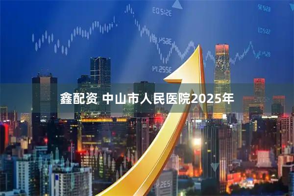 鑫配资 中山市人民医院2025年
