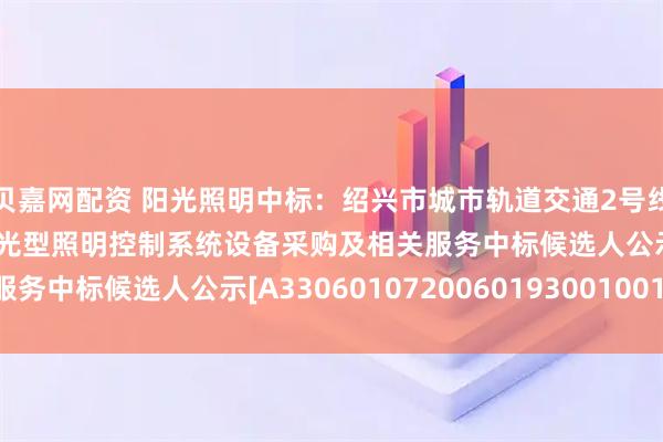 贝嘉网配资 阳光照明中标：绍兴市城市轨道交通2号线二期工程照明灯具及调光型照明控制系统设备采购及相关服务中标候选人公示[A3306010720060193001001]