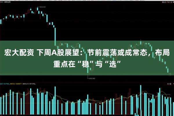 宏大配资 下周A股展望：节前震荡或成常态，布局重点在“稳”与“选”
